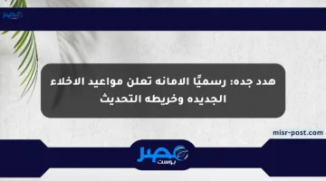 هدد جدة: رسميًا الأمانة تعلن مواعيد الإخلاء الجديدة وخريطة التحديث